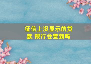 征信上没显示的贷款 银行会查到吗